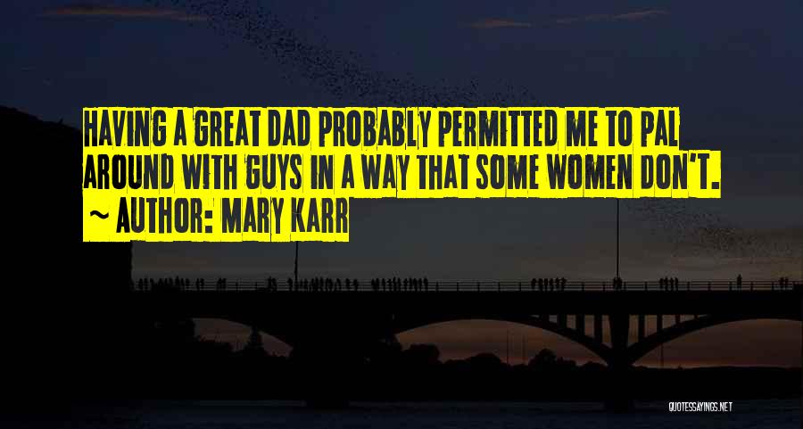 Mary Karr Quotes: Having A Great Dad Probably Permitted Me To Pal Around With Guys In A Way That Some Women Don't.