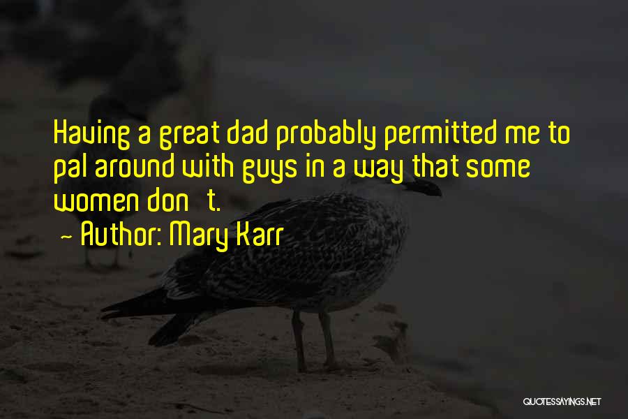 Mary Karr Quotes: Having A Great Dad Probably Permitted Me To Pal Around With Guys In A Way That Some Women Don't.