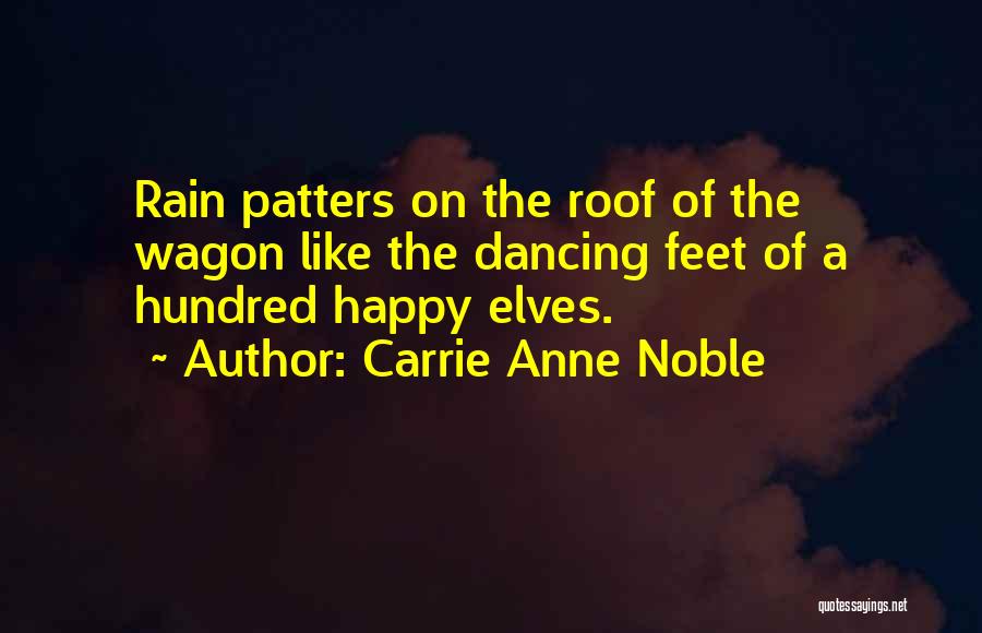 Carrie Anne Noble Quotes: Rain Patters On The Roof Of The Wagon Like The Dancing Feet Of A Hundred Happy Elves.