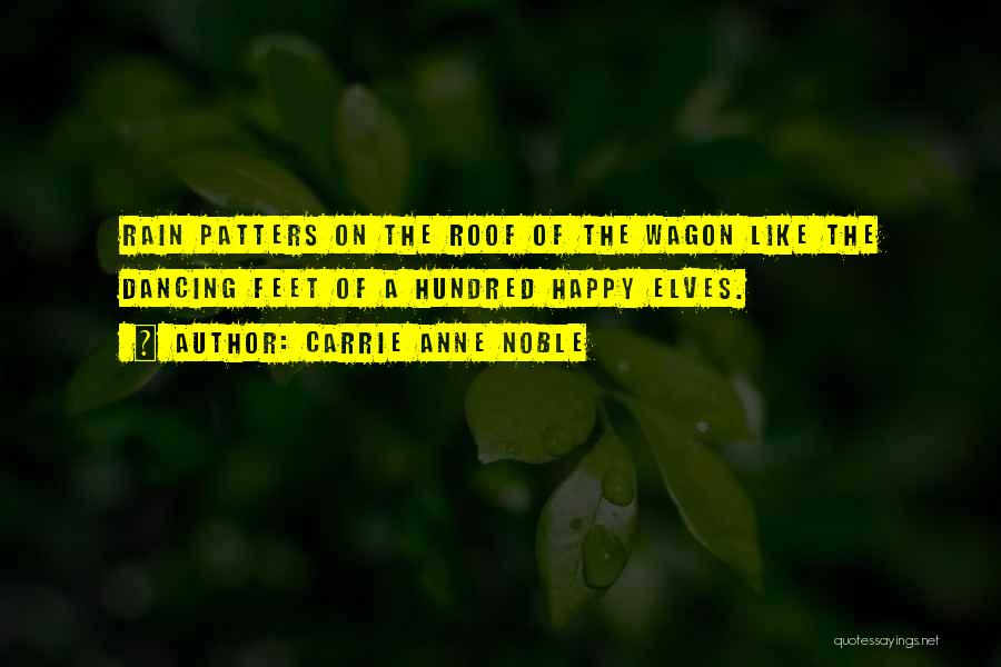 Carrie Anne Noble Quotes: Rain Patters On The Roof Of The Wagon Like The Dancing Feet Of A Hundred Happy Elves.