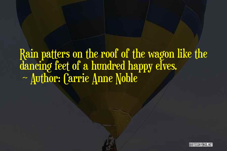 Carrie Anne Noble Quotes: Rain Patters On The Roof Of The Wagon Like The Dancing Feet Of A Hundred Happy Elves.