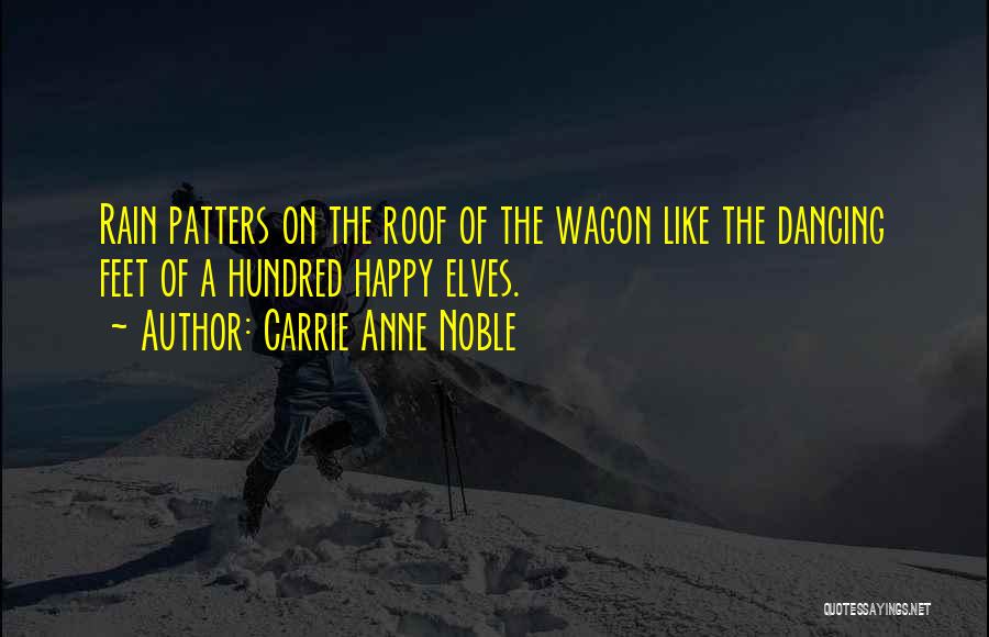 Carrie Anne Noble Quotes: Rain Patters On The Roof Of The Wagon Like The Dancing Feet Of A Hundred Happy Elves.