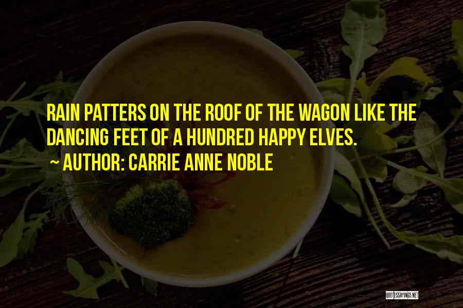 Carrie Anne Noble Quotes: Rain Patters On The Roof Of The Wagon Like The Dancing Feet Of A Hundred Happy Elves.