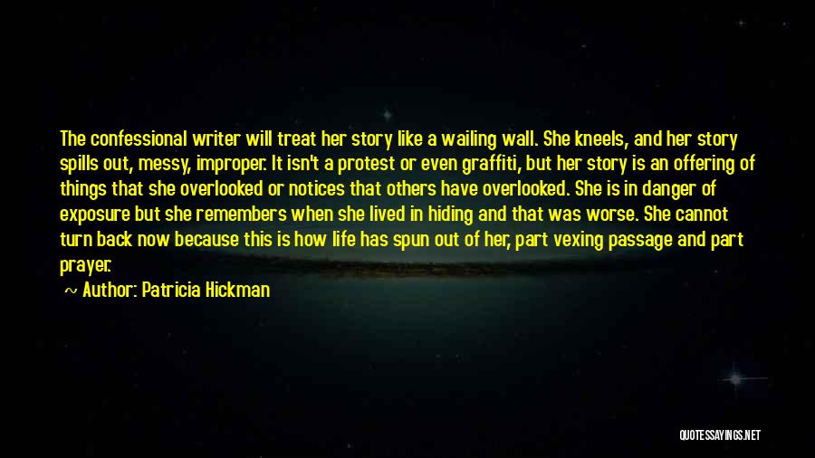 Patricia Hickman Quotes: The Confessional Writer Will Treat Her Story Like A Wailing Wall. She Kneels, And Her Story Spills Out, Messy, Improper.