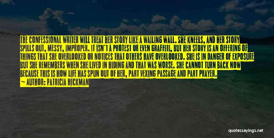 Patricia Hickman Quotes: The Confessional Writer Will Treat Her Story Like A Wailing Wall. She Kneels, And Her Story Spills Out, Messy, Improper.