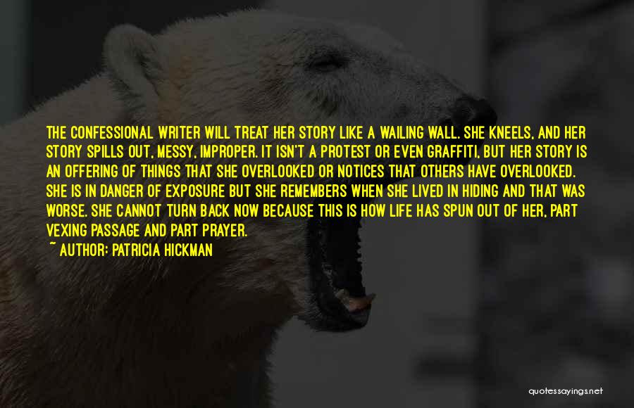 Patricia Hickman Quotes: The Confessional Writer Will Treat Her Story Like A Wailing Wall. She Kneels, And Her Story Spills Out, Messy, Improper.