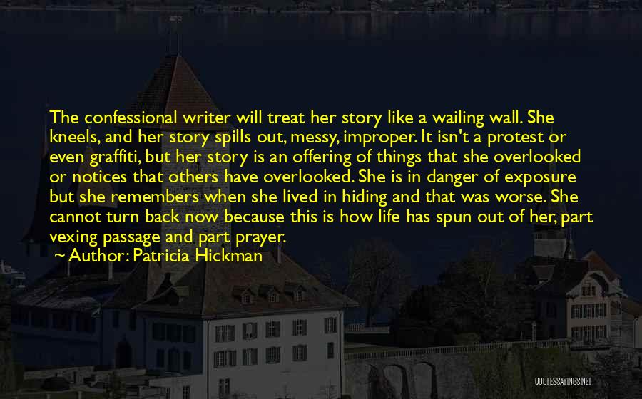 Patricia Hickman Quotes: The Confessional Writer Will Treat Her Story Like A Wailing Wall. She Kneels, And Her Story Spills Out, Messy, Improper.