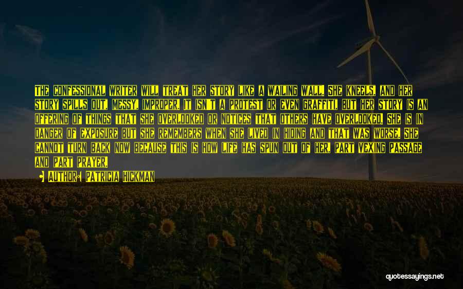 Patricia Hickman Quotes: The Confessional Writer Will Treat Her Story Like A Wailing Wall. She Kneels, And Her Story Spills Out, Messy, Improper.