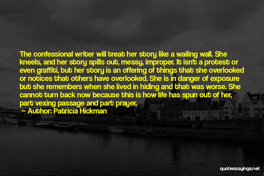 Patricia Hickman Quotes: The Confessional Writer Will Treat Her Story Like A Wailing Wall. She Kneels, And Her Story Spills Out, Messy, Improper.