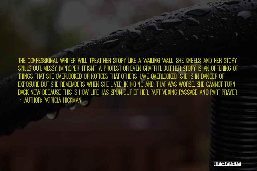 Patricia Hickman Quotes: The Confessional Writer Will Treat Her Story Like A Wailing Wall. She Kneels, And Her Story Spills Out, Messy, Improper.