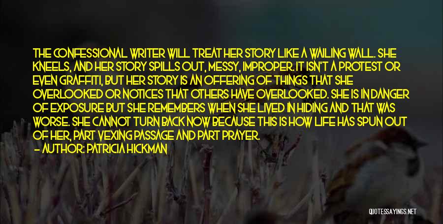 Patricia Hickman Quotes: The Confessional Writer Will Treat Her Story Like A Wailing Wall. She Kneels, And Her Story Spills Out, Messy, Improper.