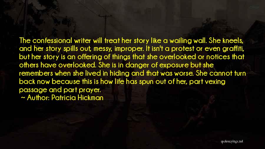 Patricia Hickman Quotes: The Confessional Writer Will Treat Her Story Like A Wailing Wall. She Kneels, And Her Story Spills Out, Messy, Improper.