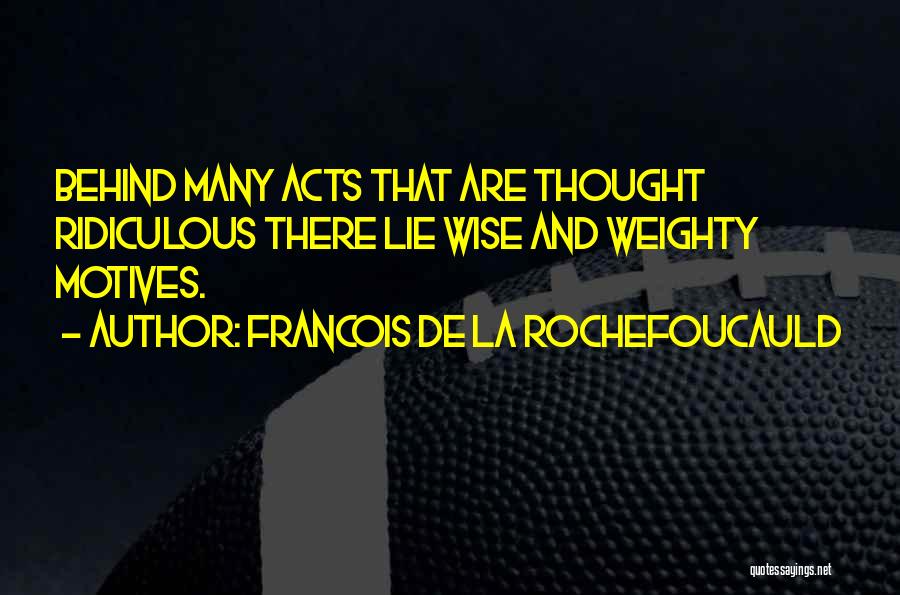 Francois De La Rochefoucauld Quotes: Behind Many Acts That Are Thought Ridiculous There Lie Wise And Weighty Motives.
