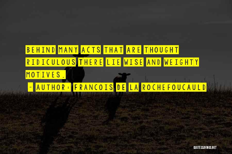 Francois De La Rochefoucauld Quotes: Behind Many Acts That Are Thought Ridiculous There Lie Wise And Weighty Motives.