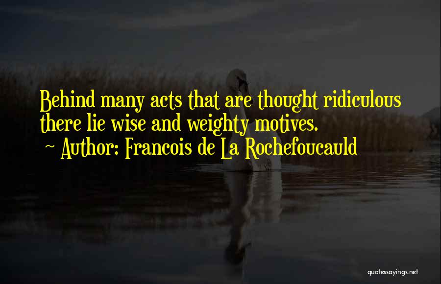 Francois De La Rochefoucauld Quotes: Behind Many Acts That Are Thought Ridiculous There Lie Wise And Weighty Motives.