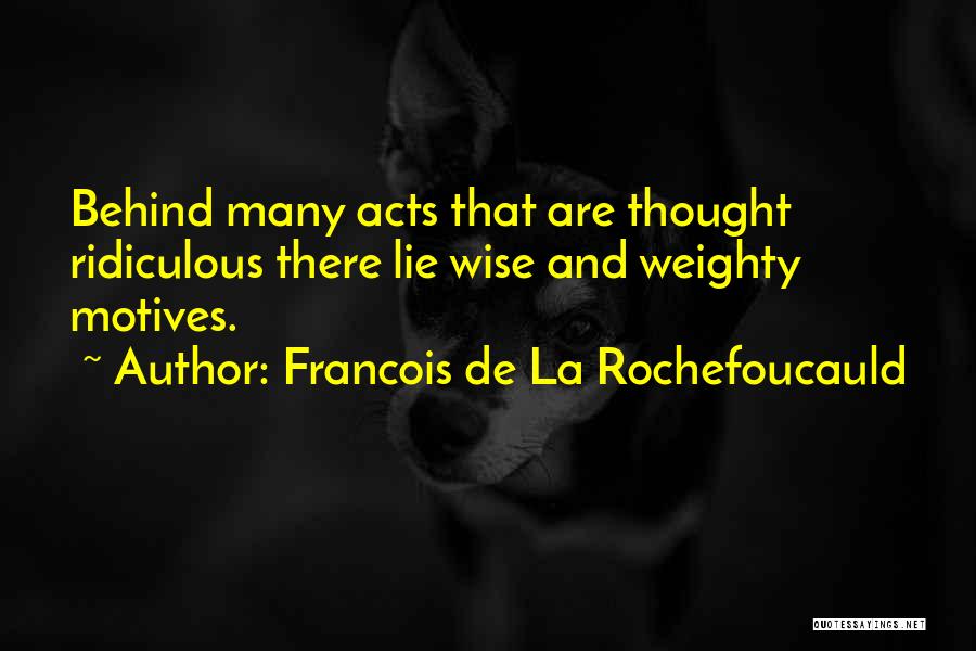 Francois De La Rochefoucauld Quotes: Behind Many Acts That Are Thought Ridiculous There Lie Wise And Weighty Motives.