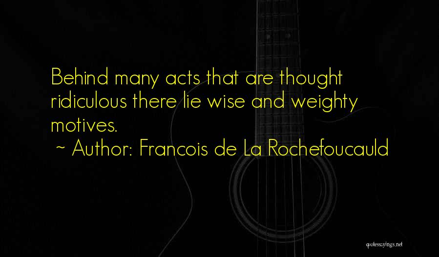 Francois De La Rochefoucauld Quotes: Behind Many Acts That Are Thought Ridiculous There Lie Wise And Weighty Motives.