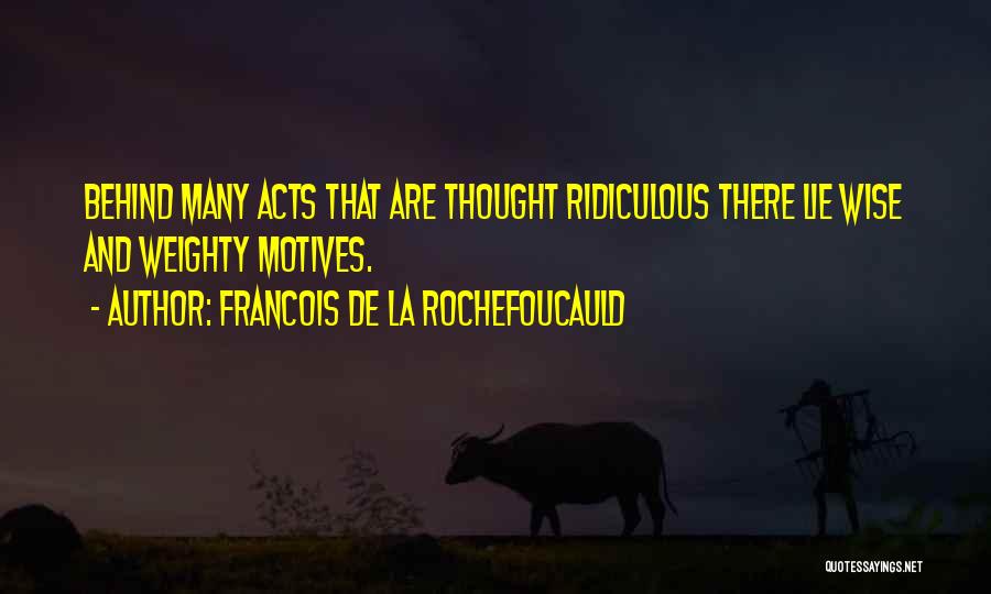 Francois De La Rochefoucauld Quotes: Behind Many Acts That Are Thought Ridiculous There Lie Wise And Weighty Motives.