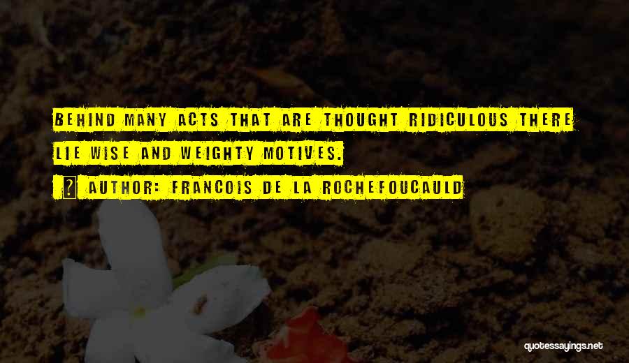 Francois De La Rochefoucauld Quotes: Behind Many Acts That Are Thought Ridiculous There Lie Wise And Weighty Motives.