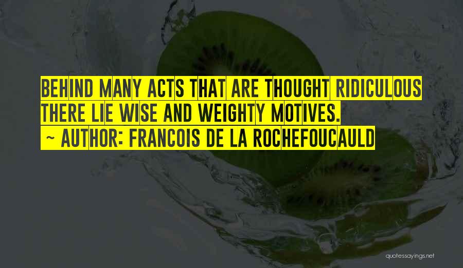 Francois De La Rochefoucauld Quotes: Behind Many Acts That Are Thought Ridiculous There Lie Wise And Weighty Motives.