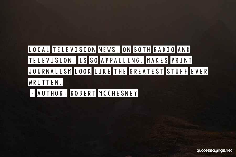 Robert McChesney Quotes: Local Television News, On Both Radio And Television, Is So Appalling. Makes Print Journalism Look Like The Greatest Stuff Ever