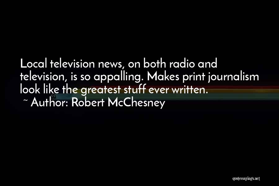 Robert McChesney Quotes: Local Television News, On Both Radio And Television, Is So Appalling. Makes Print Journalism Look Like The Greatest Stuff Ever