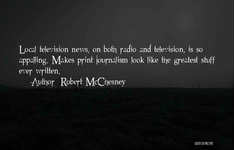 Robert McChesney Quotes: Local Television News, On Both Radio And Television, Is So Appalling. Makes Print Journalism Look Like The Greatest Stuff Ever