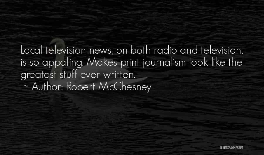 Robert McChesney Quotes: Local Television News, On Both Radio And Television, Is So Appalling. Makes Print Journalism Look Like The Greatest Stuff Ever