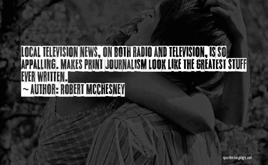 Robert McChesney Quotes: Local Television News, On Both Radio And Television, Is So Appalling. Makes Print Journalism Look Like The Greatest Stuff Ever