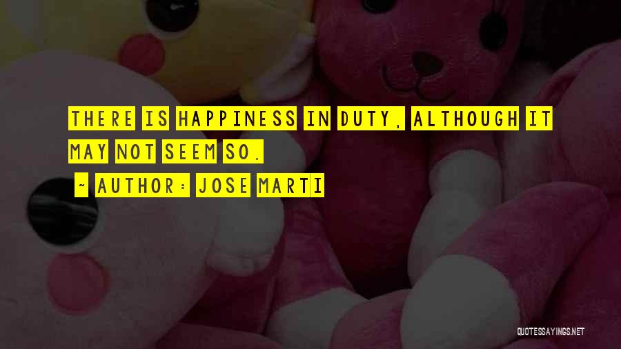 Jose Marti Quotes: There Is Happiness In Duty, Although It May Not Seem So.