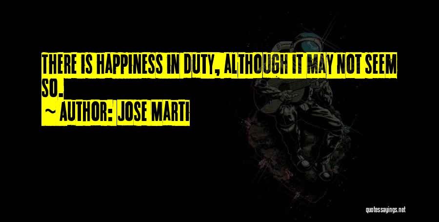 Jose Marti Quotes: There Is Happiness In Duty, Although It May Not Seem So.