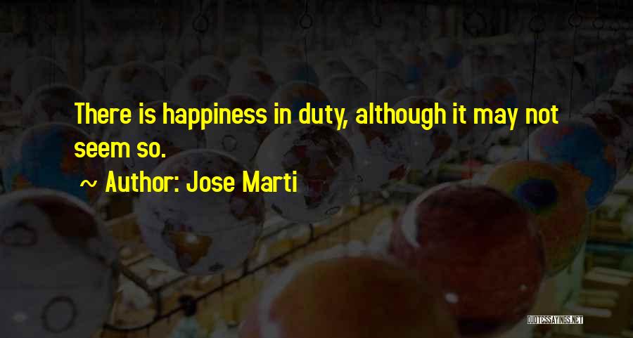 Jose Marti Quotes: There Is Happiness In Duty, Although It May Not Seem So.