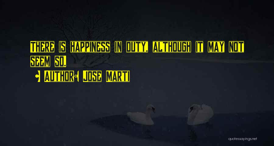 Jose Marti Quotes: There Is Happiness In Duty, Although It May Not Seem So.