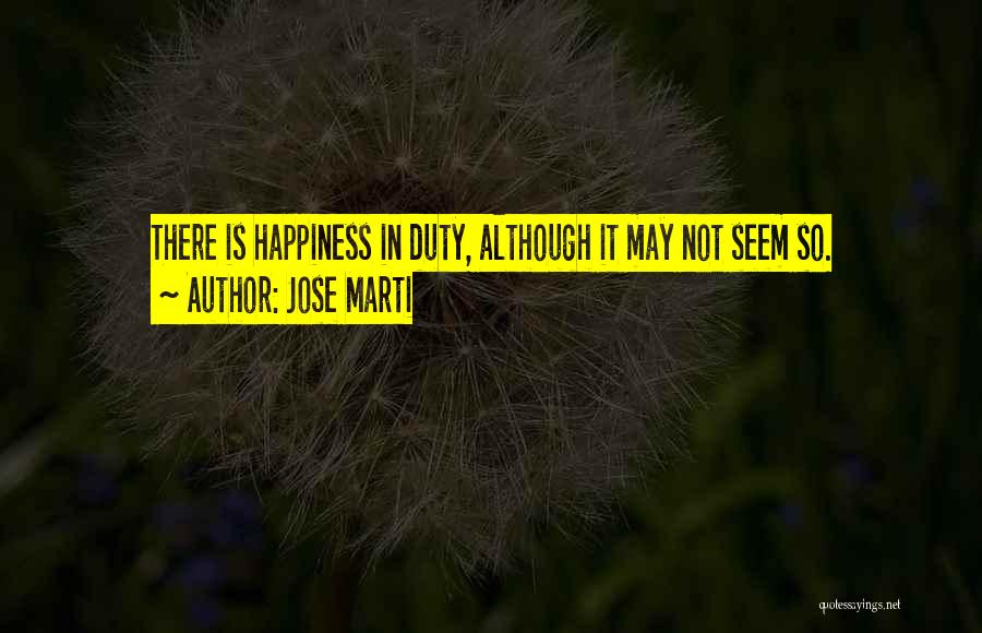 Jose Marti Quotes: There Is Happiness In Duty, Although It May Not Seem So.