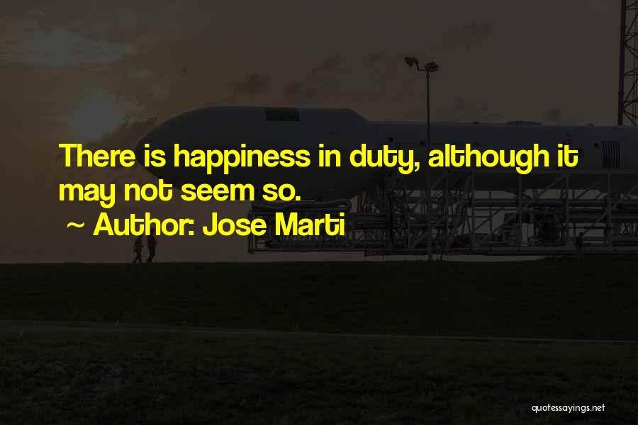 Jose Marti Quotes: There Is Happiness In Duty, Although It May Not Seem So.
