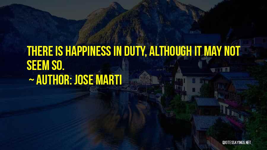 Jose Marti Quotes: There Is Happiness In Duty, Although It May Not Seem So.