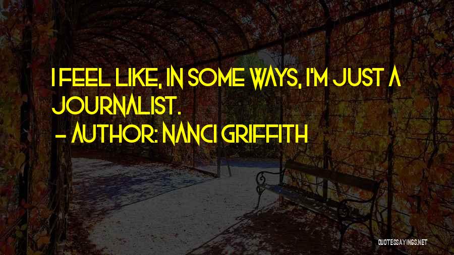 Nanci Griffith Quotes: I Feel Like, In Some Ways, I'm Just A Journalist.