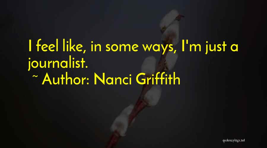 Nanci Griffith Quotes: I Feel Like, In Some Ways, I'm Just A Journalist.