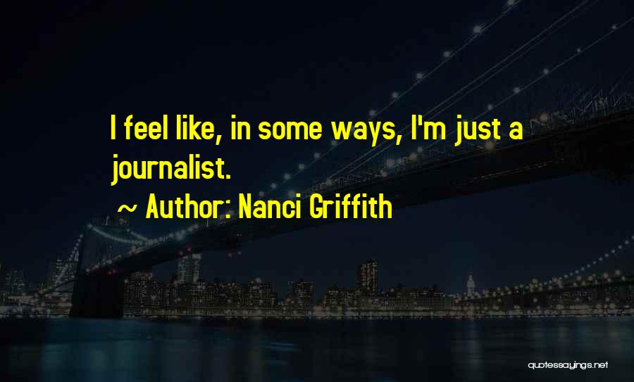Nanci Griffith Quotes: I Feel Like, In Some Ways, I'm Just A Journalist.