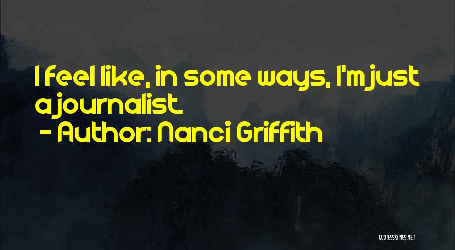 Nanci Griffith Quotes: I Feel Like, In Some Ways, I'm Just A Journalist.