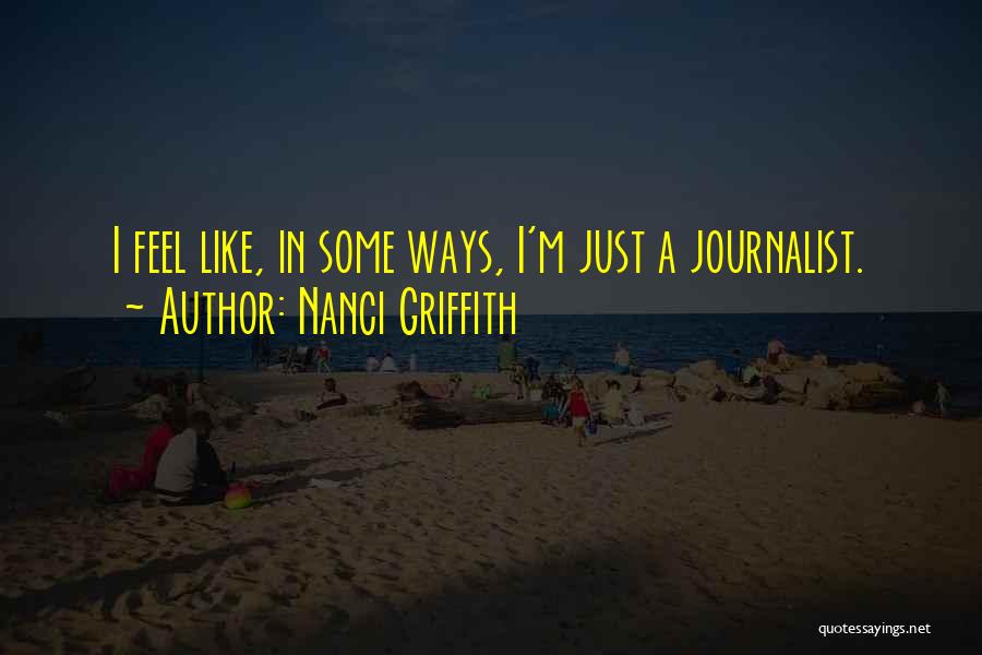 Nanci Griffith Quotes: I Feel Like, In Some Ways, I'm Just A Journalist.