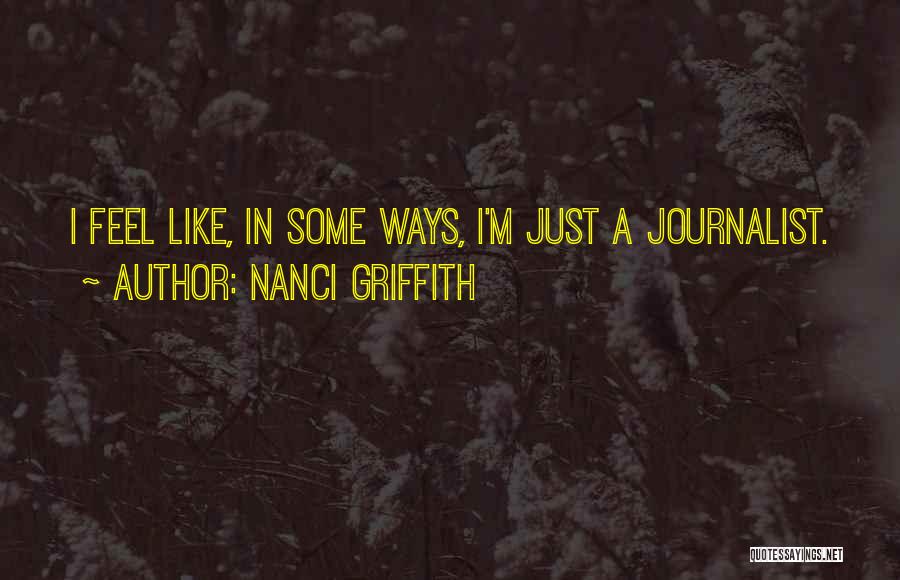 Nanci Griffith Quotes: I Feel Like, In Some Ways, I'm Just A Journalist.