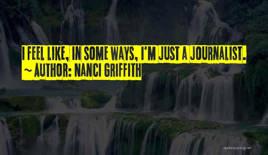 Nanci Griffith Quotes: I Feel Like, In Some Ways, I'm Just A Journalist.