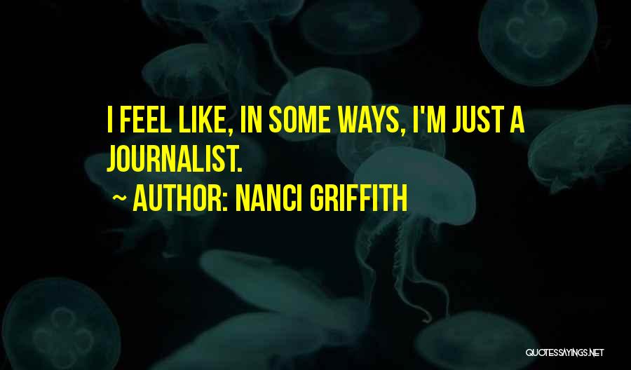 Nanci Griffith Quotes: I Feel Like, In Some Ways, I'm Just A Journalist.