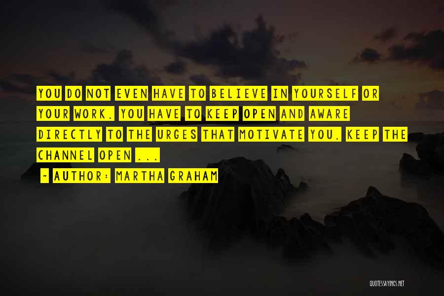 Martha Graham Quotes: You Do Not Even Have To Believe In Yourself Or Your Work. You Have To Keep Open And Aware Directly