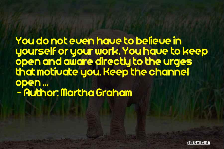 Martha Graham Quotes: You Do Not Even Have To Believe In Yourself Or Your Work. You Have To Keep Open And Aware Directly