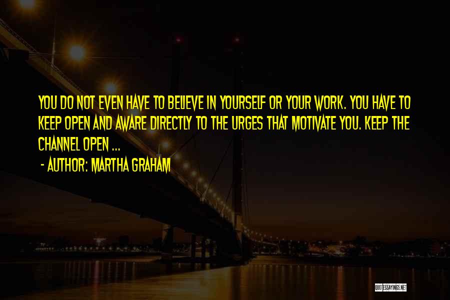 Martha Graham Quotes: You Do Not Even Have To Believe In Yourself Or Your Work. You Have To Keep Open And Aware Directly