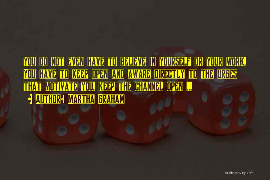 Martha Graham Quotes: You Do Not Even Have To Believe In Yourself Or Your Work. You Have To Keep Open And Aware Directly