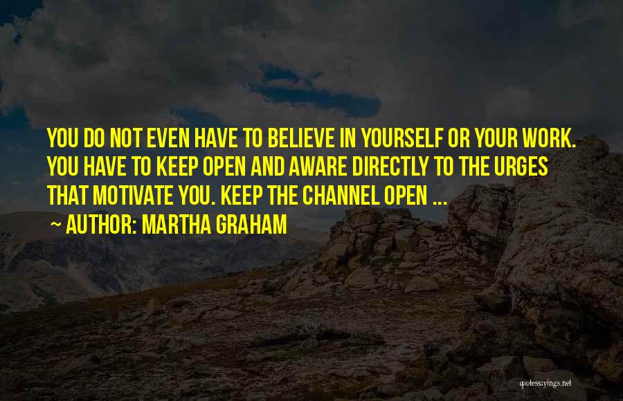 Martha Graham Quotes: You Do Not Even Have To Believe In Yourself Or Your Work. You Have To Keep Open And Aware Directly