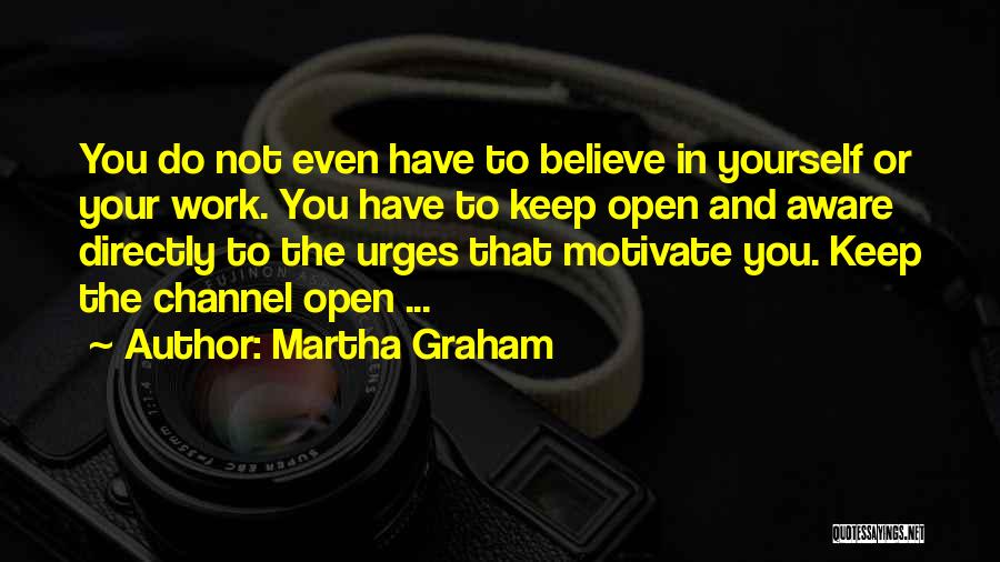 Martha Graham Quotes: You Do Not Even Have To Believe In Yourself Or Your Work. You Have To Keep Open And Aware Directly